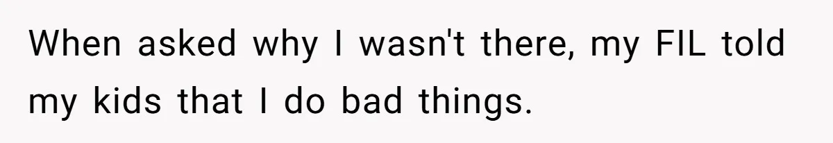 When asked why I wasn't there, my FIL told my kids that I do bad things.