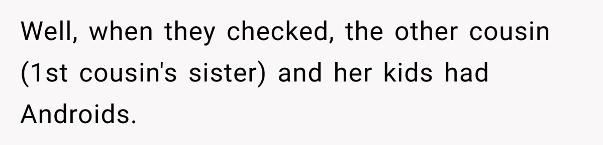 Well, when they checked, the other cousin (1st cousin's sister) and her kids had Androids.