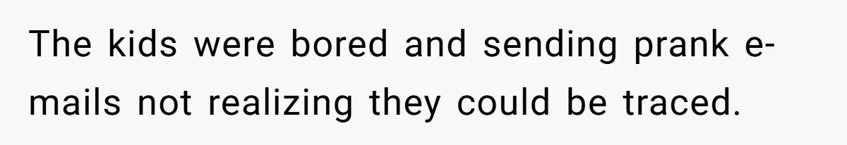 The kids were bored and sending prank e-mails not realizing they could be traced.