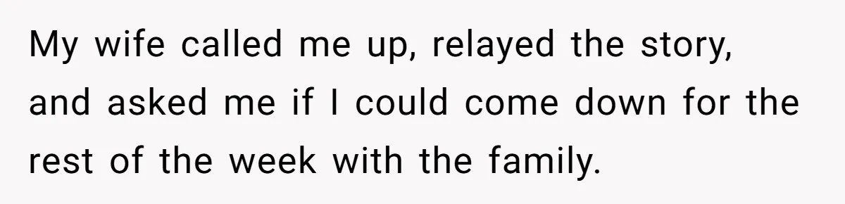 My wife called me up, relayed the story, and asked me if I could come down for the rest of the week with the family.