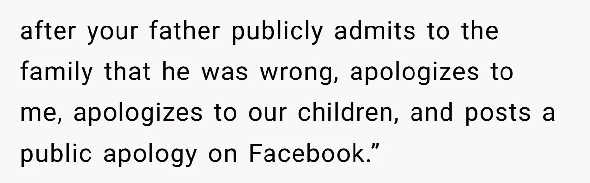 after your father publicly admits to the family that he was wrong, apologizes to me, apologizes to our children, and posts a public apology on Facebook.”