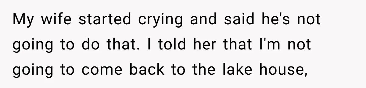 My wife started crying and said he's not going to do that. I told her that I'm not going to come back to the lake house,
