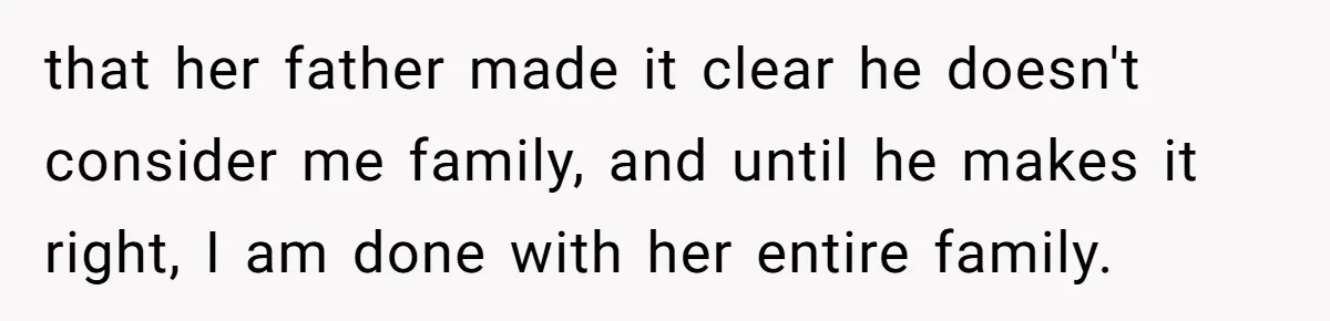 that her father made it clear he doesn't consider me family, and until he makes it right, I am done with her entire family.