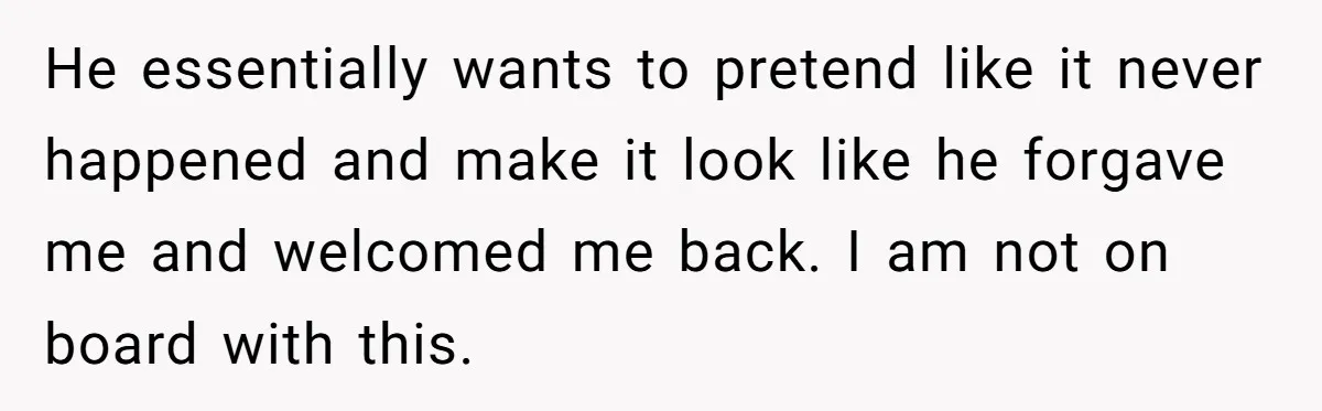 He essentially wants to pretend like it never happened and make it look like he forgave me and welcomed me back. I am not on board with this.