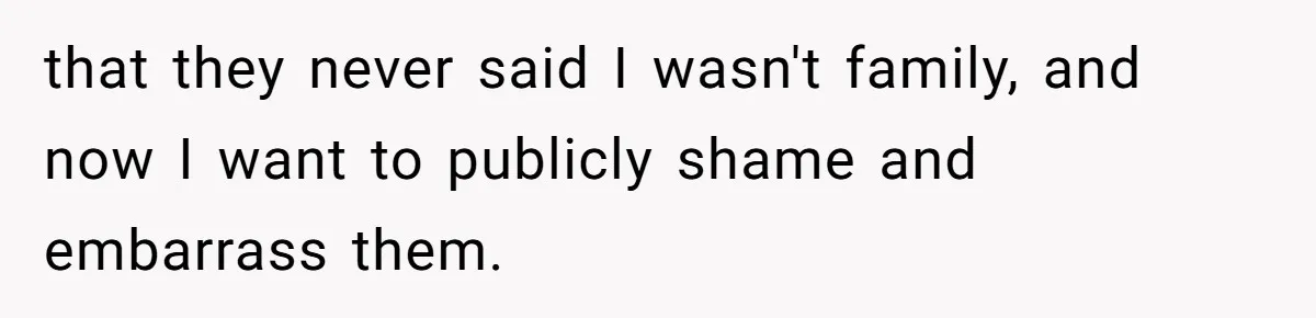 that they never said I wasn't family, and now I want to publicly shame and embarrass them.