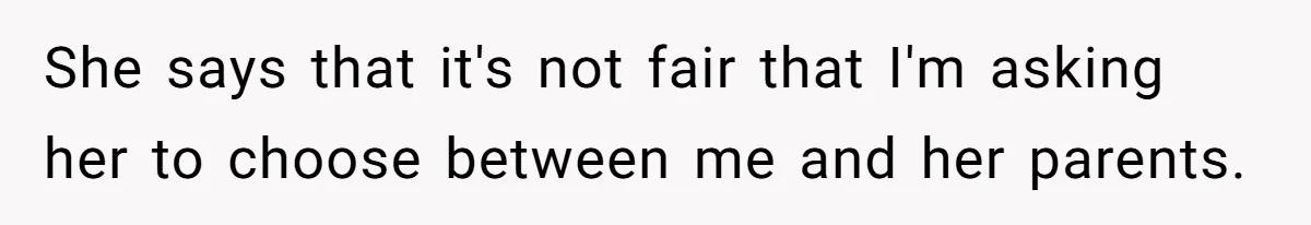 She says that it's not fair that I'm asking her to choose between me and her parents.