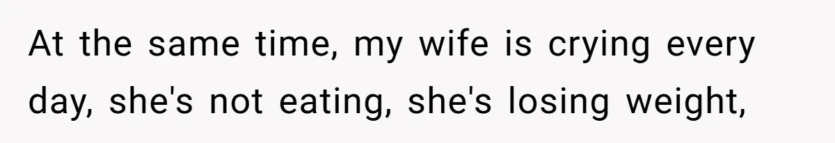 At the same time, my wife is crying every day, she's not eating, she's losing weight,