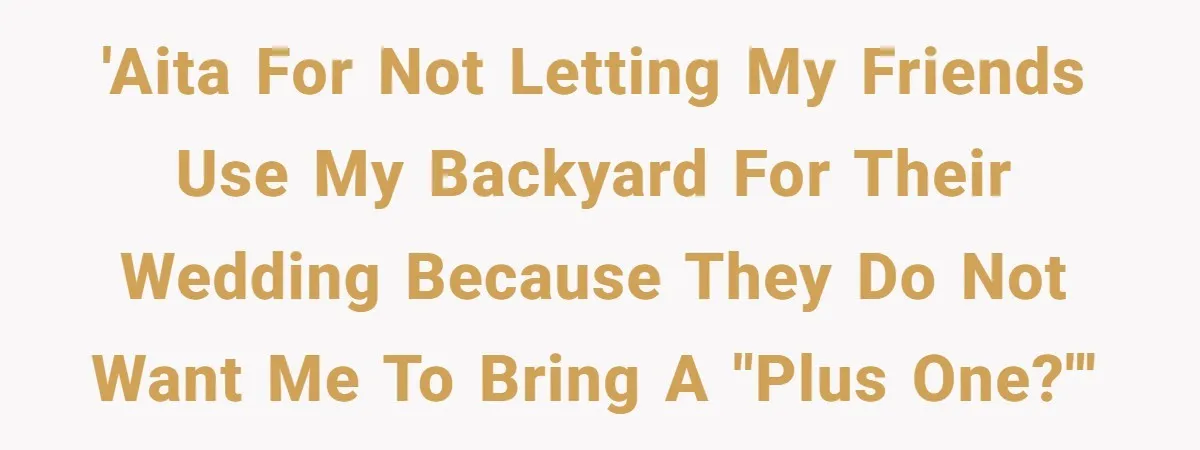 'AITA for not letting my friends use my backyard for their wedding because they do not want me to bring a "plus one?"'