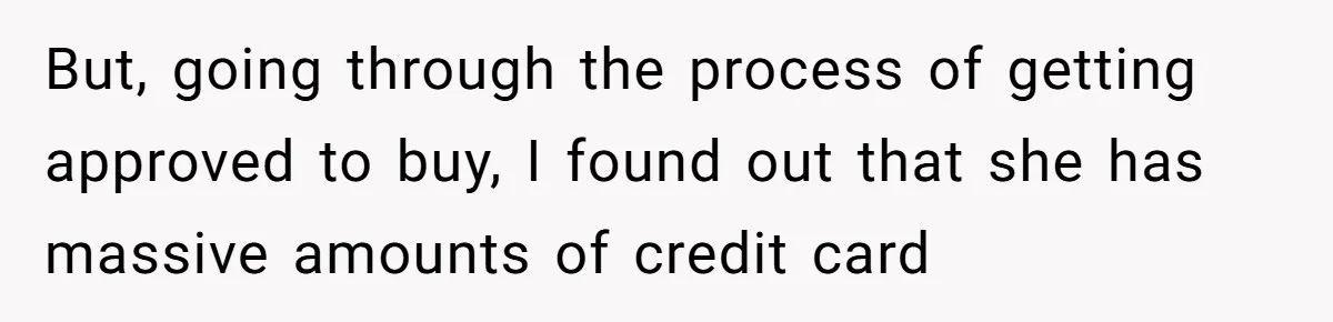 But, going through the process of getting approved to buy, I found out that she has massive amounts of credit card