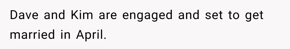 Dave and Kim are engaged and set to get married in April.