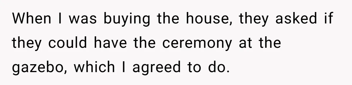 When I was buying the house, they asked if they could have the ceremony at the gazebo, which I agreed to do.