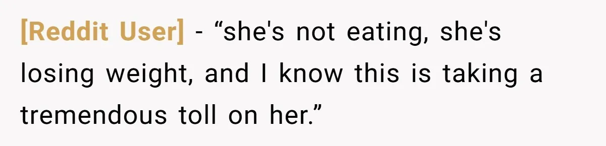 [Reddit User] − “she's not eating, she's losing weight, and I know this is taking a tremendous toll on her.”