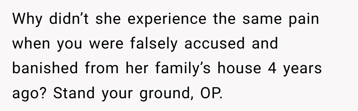 Why didn’t she experience the same pain when you were falsely accused and banished from her family’s house 4 years ago? Stand your ground, OP.