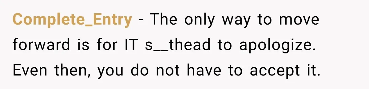 Complete_Entry − The only way to move forward is for IT s__thead to apologize. Even then, you do not have to accept it.