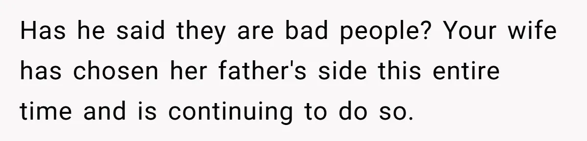 Has he said they are bad people? Your wife has chosen her father's side this entire time and is continuing to do so.