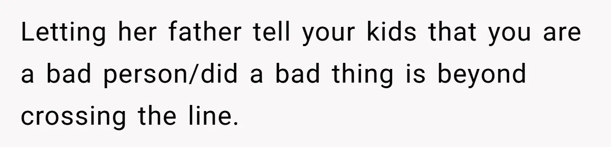 Letting her father tell your kids that you are a bad person/did a bad thing is beyond crossing the line.