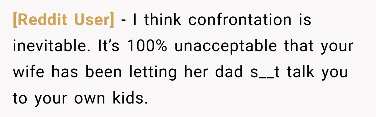 [Reddit User] − I think confrontation is inevitable. It’s 100% unacceptable that your wife has been letting her dad s__t talk you to your own kids.