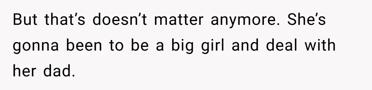 But that’s doesn’t matter anymore. She’s gonna been to be a big girl and deal with her dad.