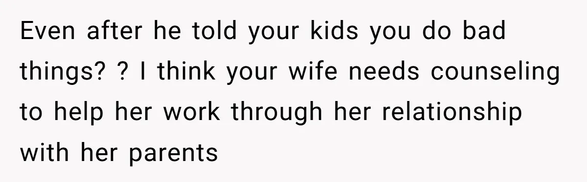 Even after he told your kids you do bad things? ? I think your wife needs counseling to help her work through her relationship with her parents