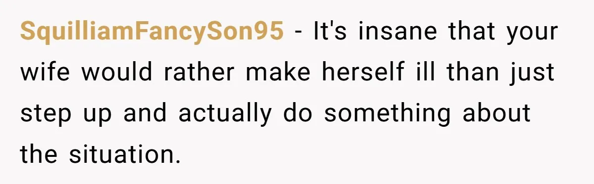 SquilliamFancySon95 − It's insane that your wife would rather make herself ill than just step up and actually do something about the situation.