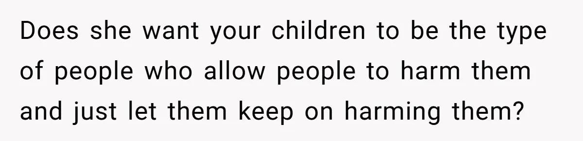 Does she want your children to be the type of people who allow people to harm them and just let them keep on harming them?