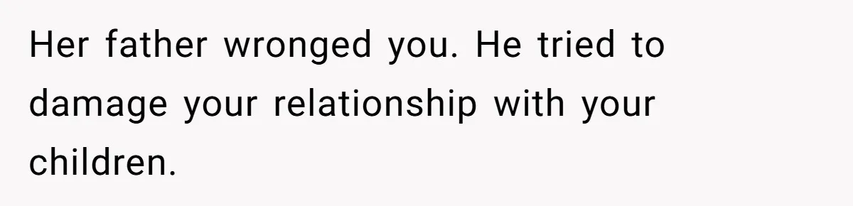 Her father wronged you. He tried to damage your relationship with your children.