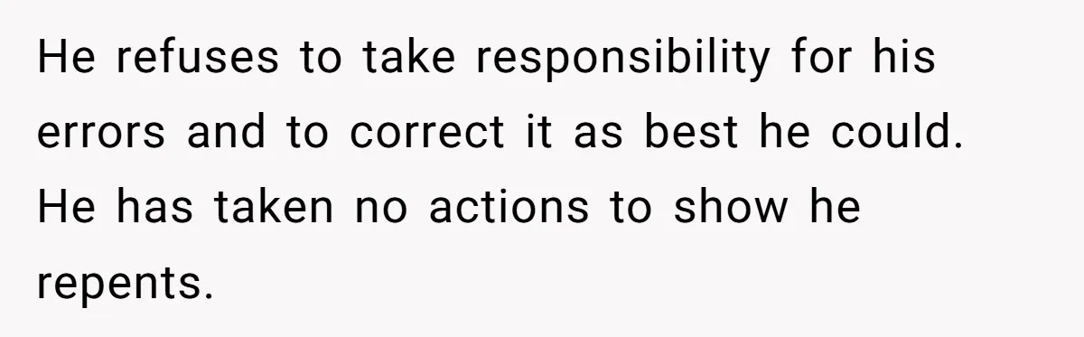 He refuses to take responsibility for his errors and to correct it as best he could. He has taken no actions to show he repents.