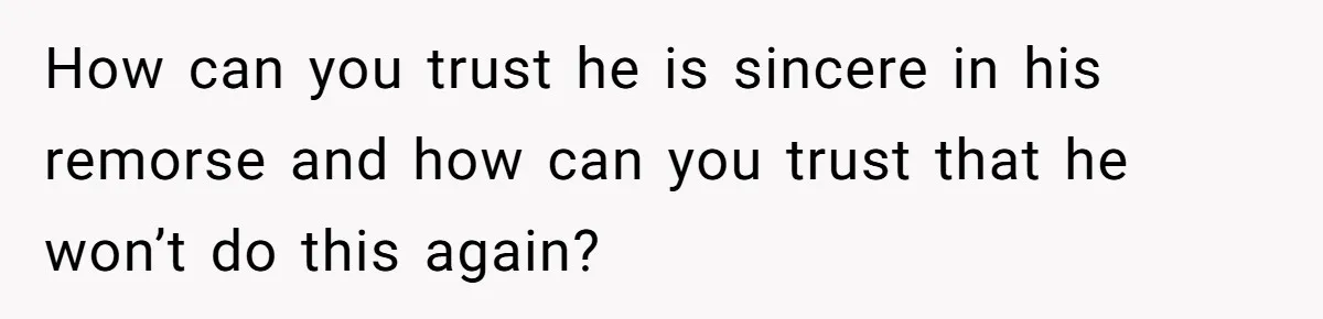 How can you trust he is sincere in his remorse and how can you trust that he won’t do this again?