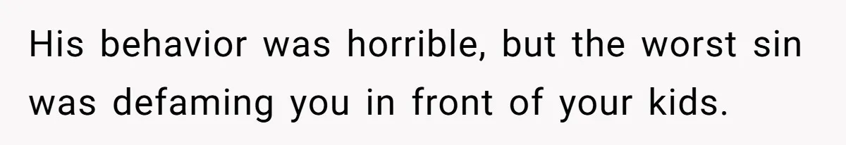 His behavior was horrible, but the worst sin was defaming you in front of your kids.