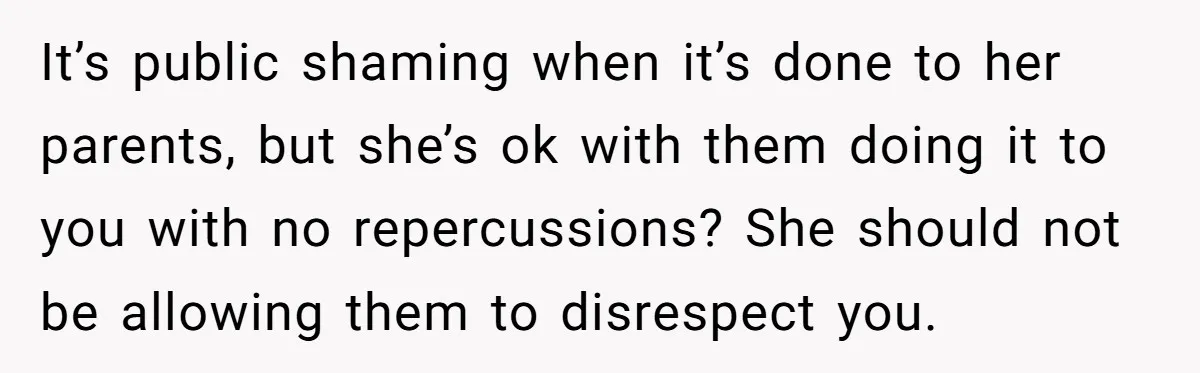 It’s public shaming when it’s done to her parents, but she’s ok with them doing it to you with no repercussions? She should not be allowing them to disrespect you.