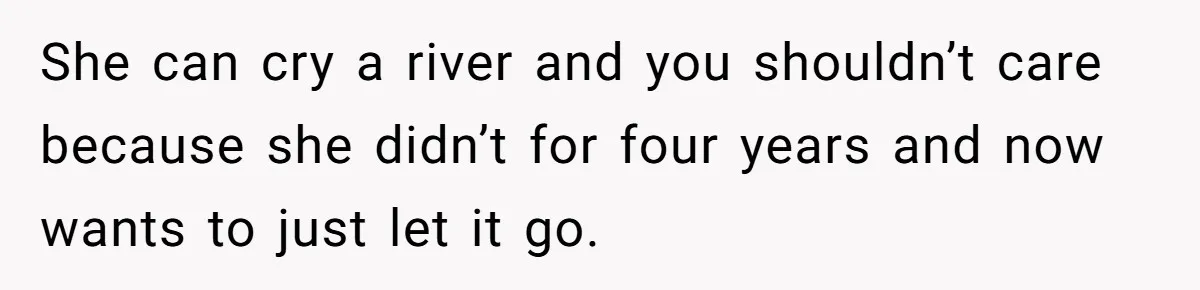 She can cry a river and you shouldn’t care because she didn’t for four years and now wants to just let it go.
