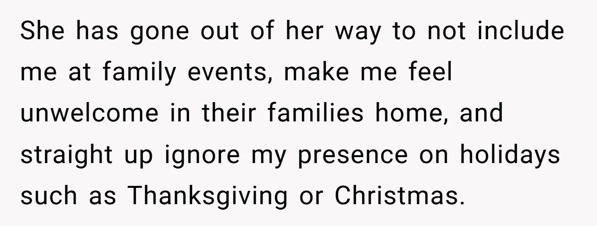 She has gone out of her way to not include me at family events, make me feel unwelcome in their families home, and straight up ignore my presence on holidays...