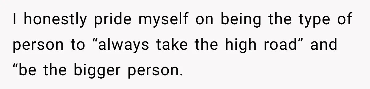 I honestly pride myself on being the type of person to “always take the high road” and “be the bigger person.