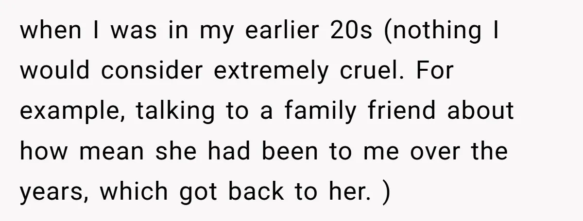 when I was in my earlier 20s (nothing I would consider extremely cruel. For example, talking to a family friend about how mean she had been to me over the...