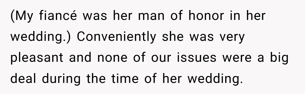 (My fiancé was her man of honor in her wedding.) Conveniently she was very pleasant and none of our issues were a big deal during the time of her wedding.