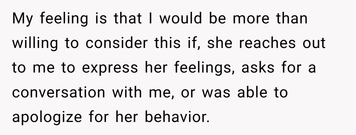 My feeling is that I would be more than willing to consider this if, she reaches out to me to express her feelings, asks for a conversation with me, or...