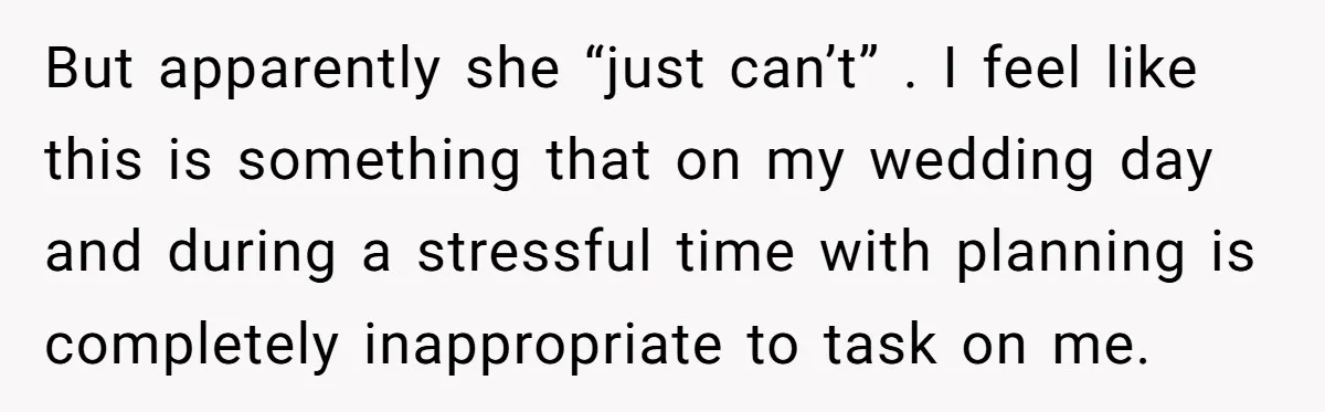But apparently she “just can’t” . I feel like this is something that on my wedding day and during a stressful time with planning is completely inappropriate to task on...