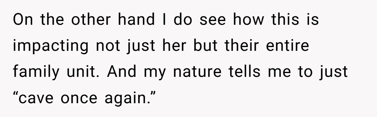 On the other hand I do see how this is impacting not just her but their entire family unit. And my nature tells me to just “cave once again.”