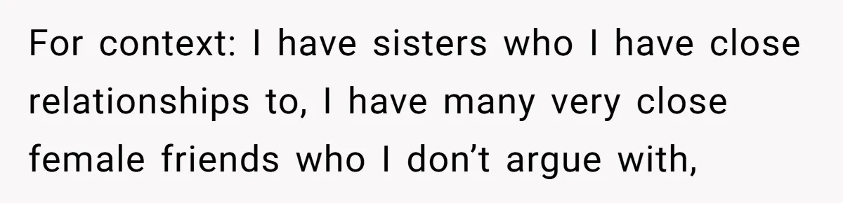 For context: I have sisters who I have close relationships to, I have many very close female friends who I don’t argue with,