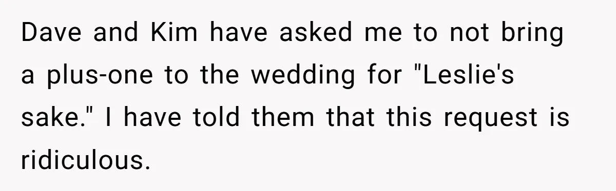 Dave and Kim have asked me to not bring a plus-one to the wedding for "Leslie's sake." I have told them that this request is ridiculous.