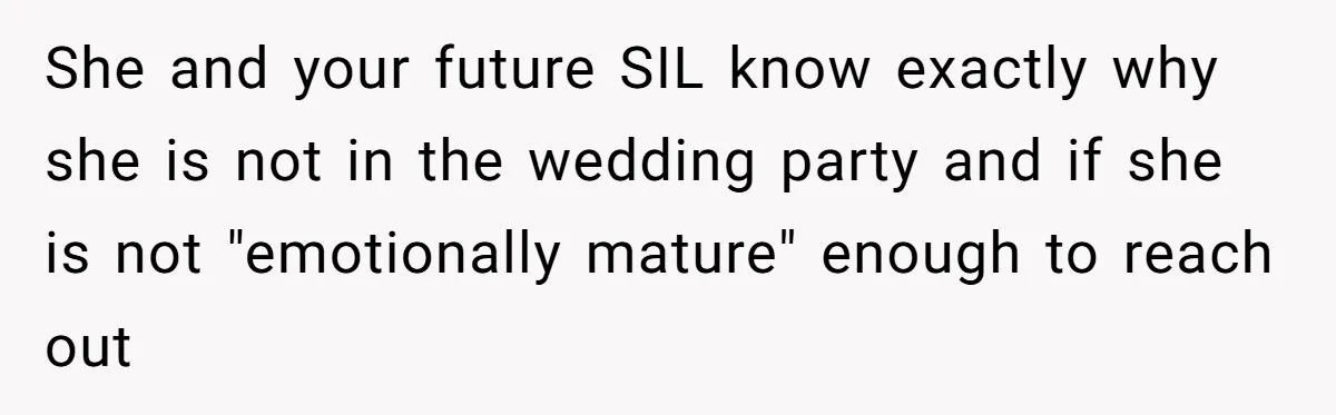 She and your future SIL know exactly why she is not in the wedding party and if she is not "emotionally mature" enough to reach out