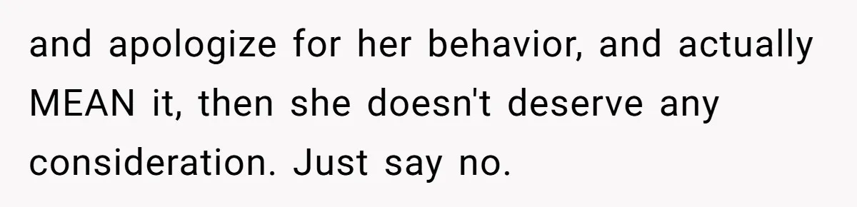 and apologize for her behavior, and actually MEAN it, then she doesn't deserve any consideration. Just say no.
