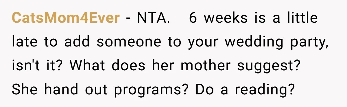 CatsMom4Ever − NTA.   6 weeks is a little late to add someone to your wedding party, isn't it? What does her mother suggest? She hand out programs? Do a reading?
