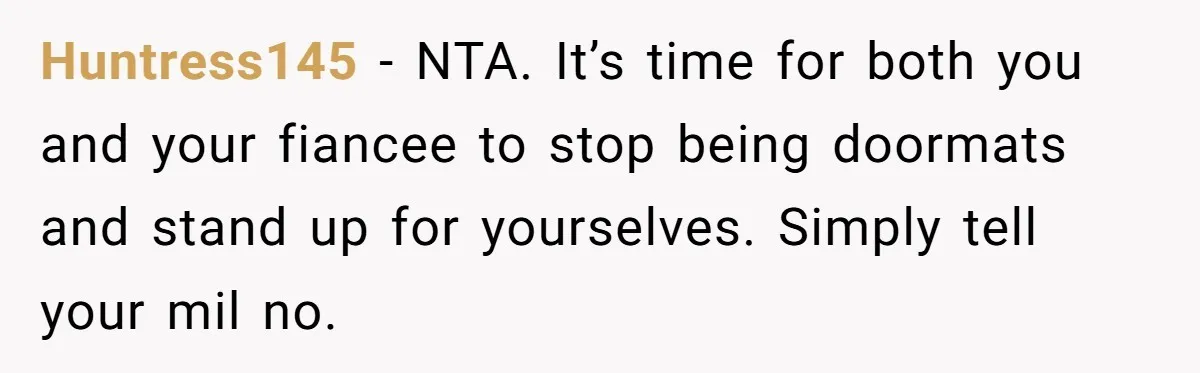 Huntress145 − NTA. It’s time for both you and your fiancee to stop being doormats and stand up for yourselves. Simply tell your mil no.