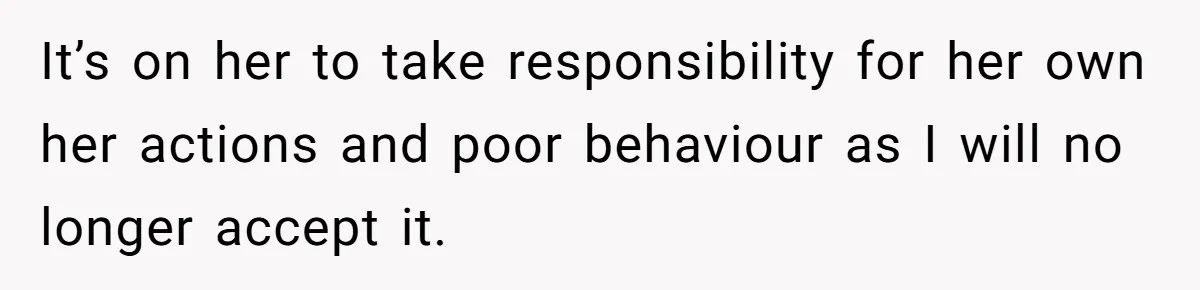 It’s on her to take responsibility for her own her actions and poor behaviour as I will no longer accept it.