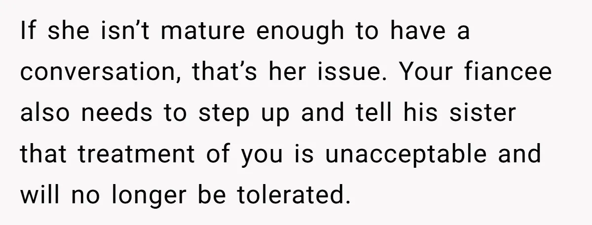 If she isn’t mature enough to have a conversation, that’s her issue. Your fiancee also needs to step up and tell his sister that treatment of you is unacceptable and...