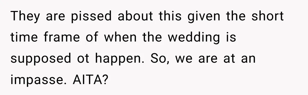 They are pissed about this given the short time frame of when the wedding is supposed ot happen. So, we are at an impasse. AITA?