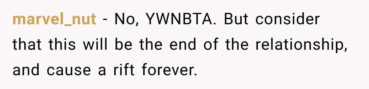 marvel_nut − No, YWNBTA. But consider that this will be the end of the relationship, and cause a rift forever.