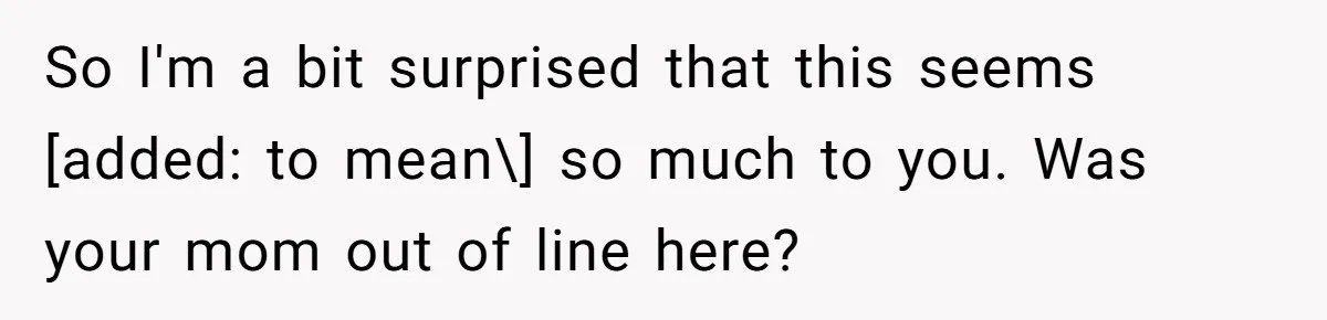 So I'm a bit surprised that this seems [added: to mean\] so much to you. Was your mom out of line here?