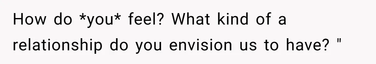 How do *you* feel? What kind of a relationship do you envision us to have? "